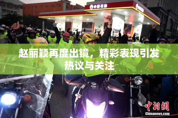 赵丽颖再度出镜，精彩表现引发热议与关注