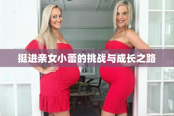 挺进亲女小蕾的挑战与成长之路