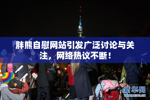 胖熊自慰网站引发广泛讨论与关注，网络热议不断！