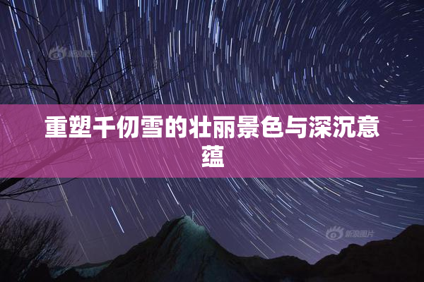 重塑千仞雪的壮丽景色与深沉意蕴