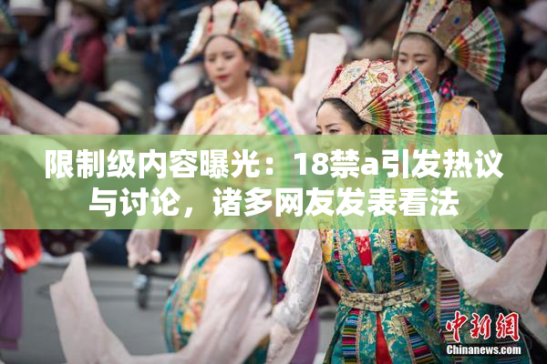 限制级内容曝光：18禁a引发热议与讨论，诸多网友发表看法