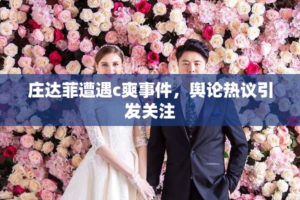 庄达菲遭遇c爽事件，舆论热议引发关注