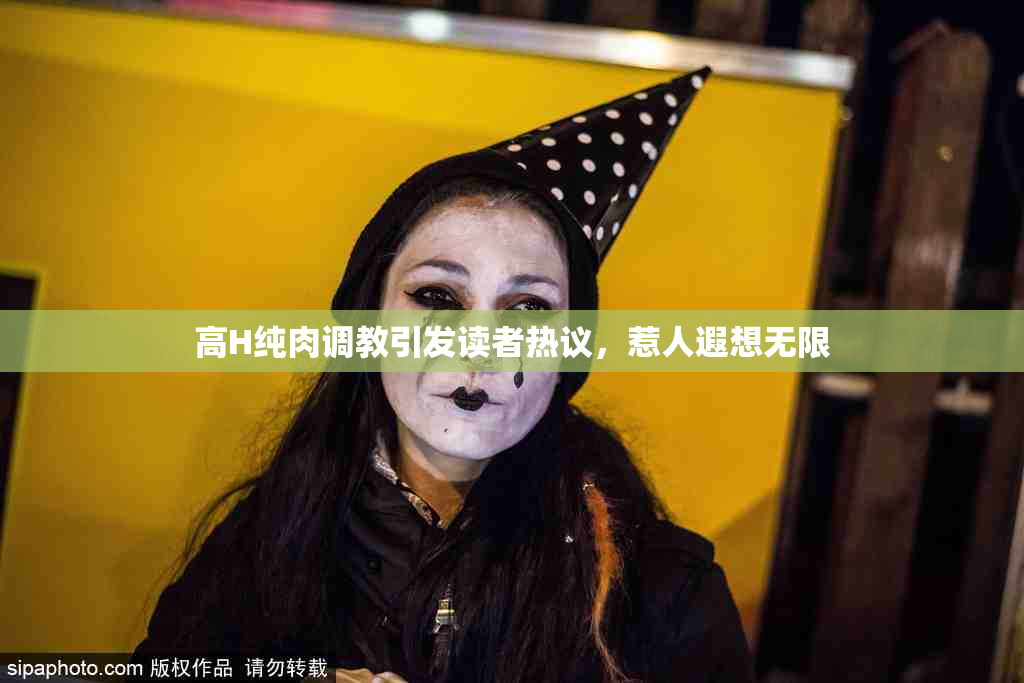 高H纯肉调教引发读者热议，惹人遐想无限