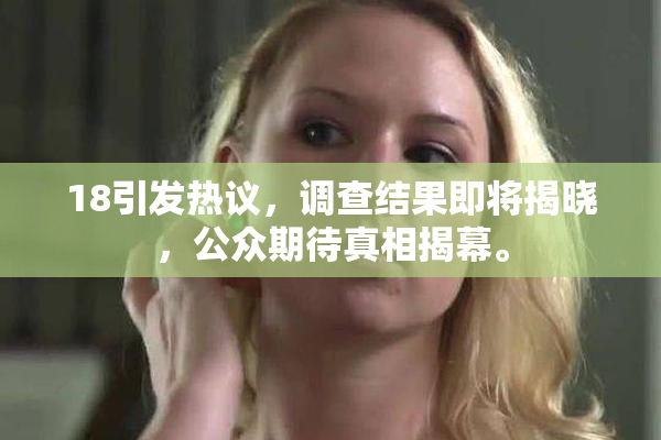 18引发热议，调查结果即将揭晓，公众期待真相揭幕。
