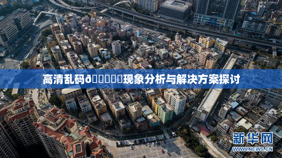 高清乱码🔞❌‌现象分析与解决方案探讨