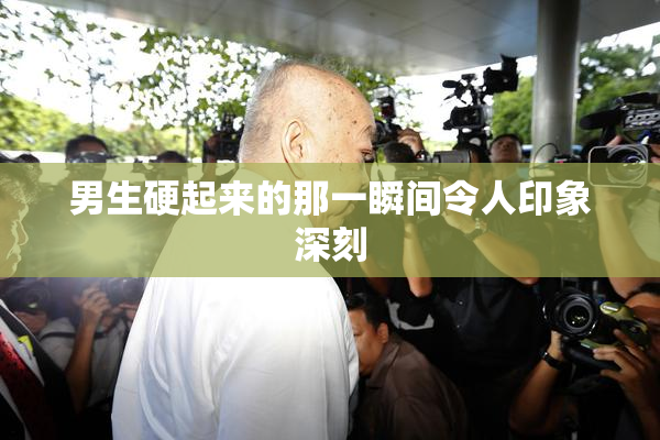 男生硬起来的那一瞬间令人印象深刻