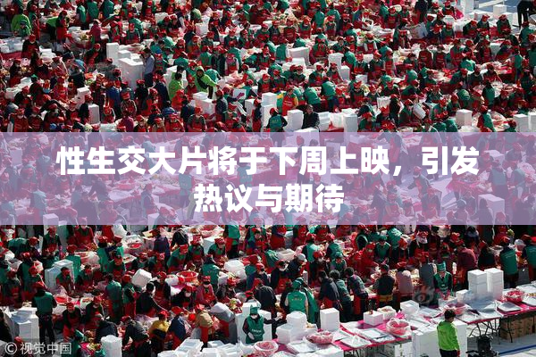 性生交大片将于下周上映，引发热议与期待