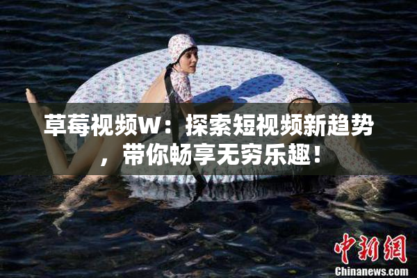 草莓视频W：探索短视频新趋势，带你畅享无穷乐趣！