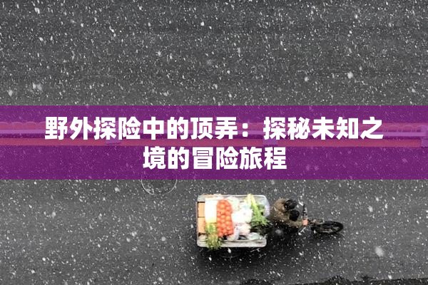 野外探险中的顶弄：探秘未知之境的冒险旅程