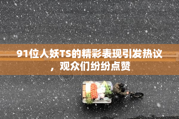 91位人妖TS的精彩表现引发热议，观众们纷纷点赞