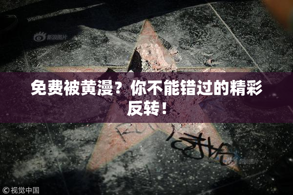 免费被黄漫？你不能错过的精彩反转！