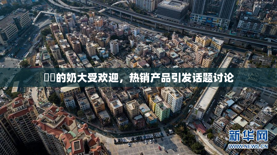 妺妺的奶大受欢迎，热销产品引发话题讨论