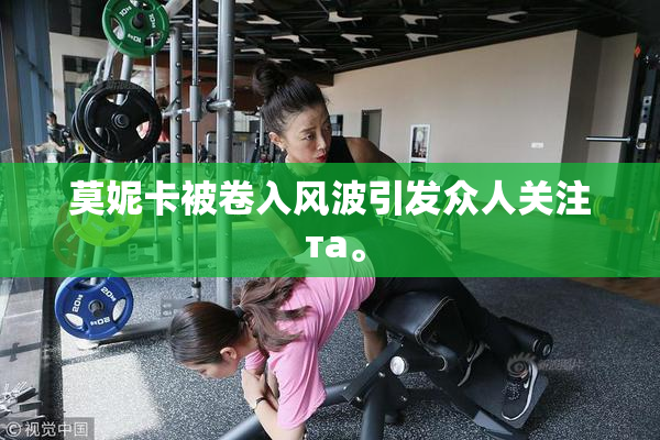 莫妮卡被卷入风波引发众人关注 та。
