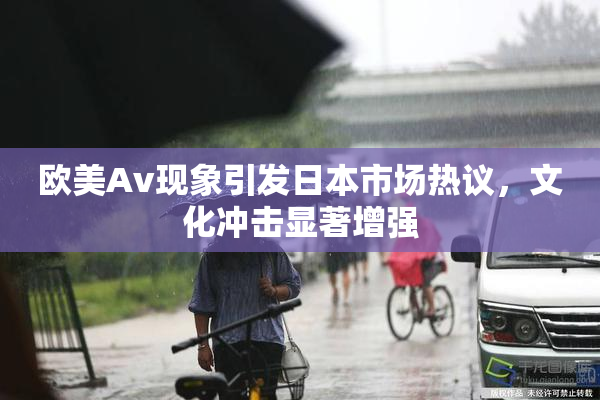 欧美Av现象引发日本市场热议，文化冲击显著增强