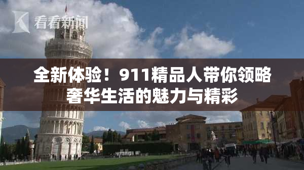 全新体验！911精品人带你领略奢华生活的魅力与精彩