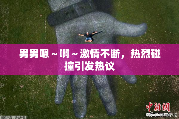 男男嗯～啊～激情不断，热烈碰撞引发热议