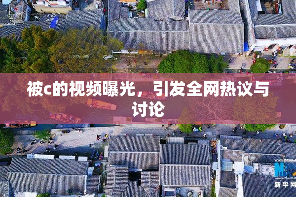 被c的视频曝光，引发全网热议与讨论