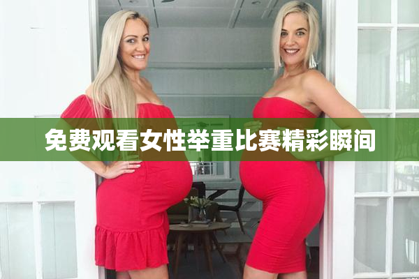 免费观看女性举重比赛精彩瞬间