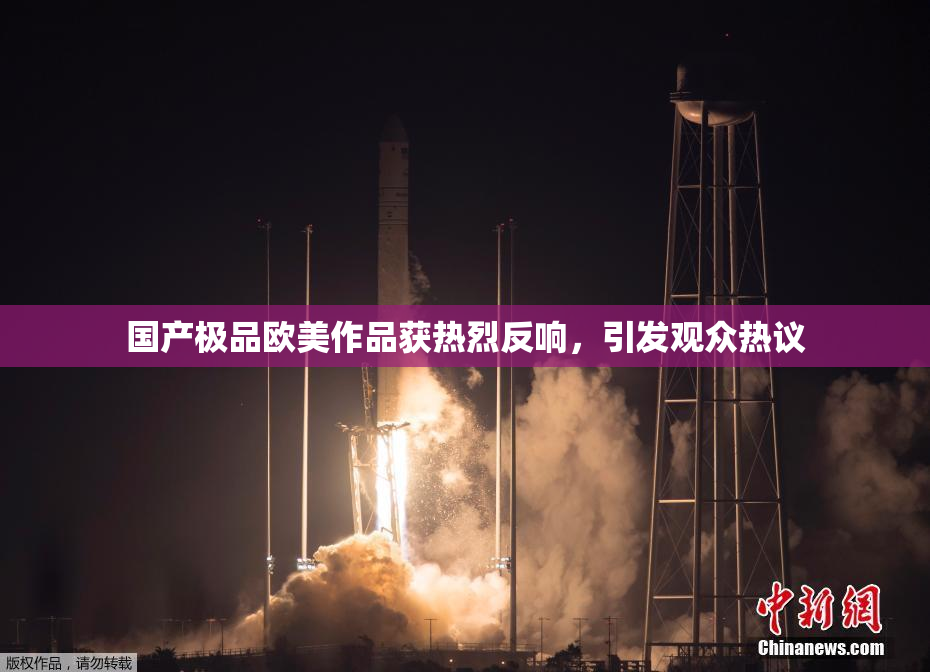 国产极品欧美作品获热烈反响，引发观众热议