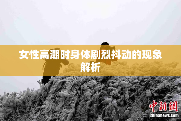 女性高潮时身体剧烈抖动的现象解析