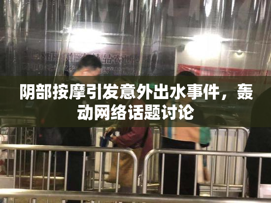 阴部按摩引发意外出水事件，轰动网络话题讨论