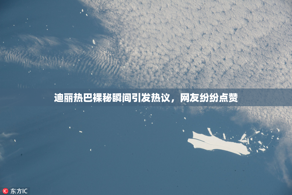 迪丽热巴裸秘瞬间引发热议，网友纷纷点赞