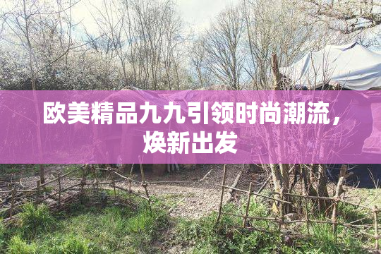 欧美精品九九引领时尚潮流，焕新出发