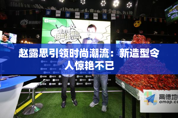 赵露思引领时尚潮流：新造型令人惊艳不已