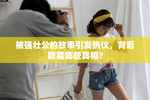 被强壮公的故事引发热议，背后隐藏哪些真相？