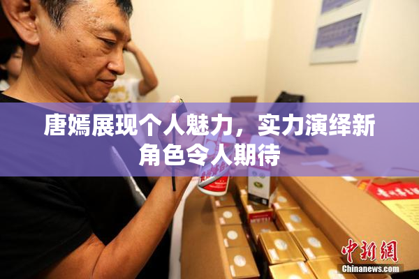 唐嫣展现个人魅力，实力演绎新角色令人期待