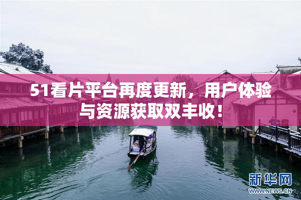 51看片平台再度更新，用户体验与资源获取双丰收！