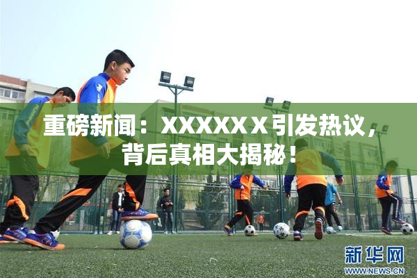 重磅新闻：XXXXXⅩ引发热议，背后真相大揭秘！