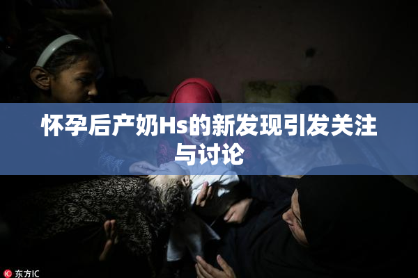 怀孕后产奶Hs的新发现引发关注与讨论