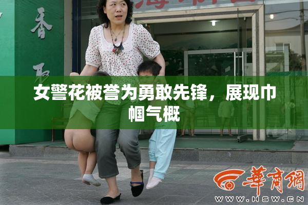 女警花被誉为勇敢先锋，展现巾帼气概