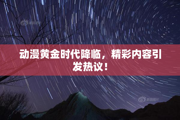 动漫黄金时代降临，精彩内容引发热议！