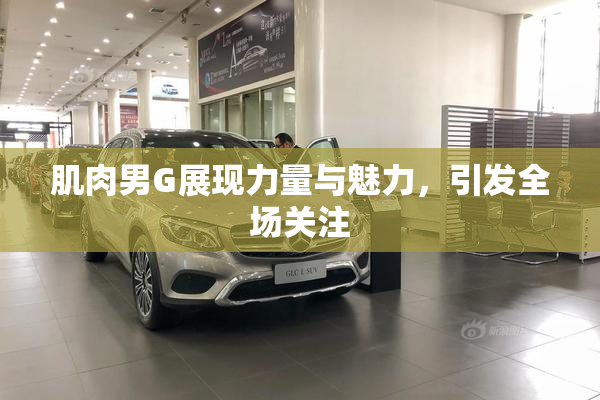 肌肉男G展现力量与魅力，引发全场关注