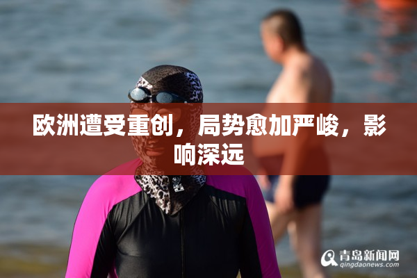 欧洲遭受重创，局势愈加严峻，影响深远