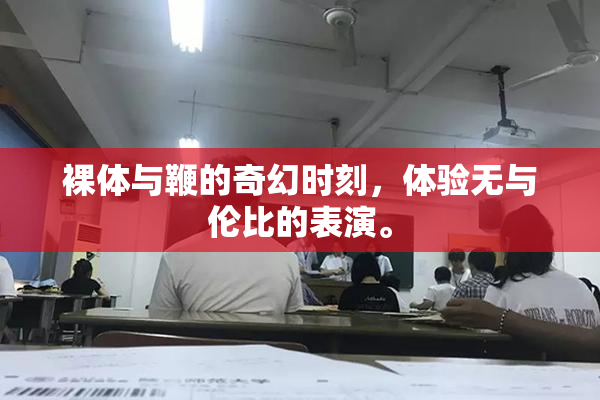 裸体与鞭的奇幻时刻，体验无与伦比的表演。