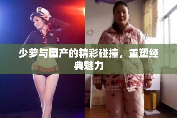 少萝与国产的精彩碰撞，重塑经典魅力