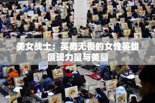 美女战士：英勇无畏的女性英雄展现力量与美丽