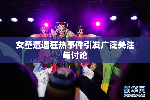 女童遭遇狂热事件引发广泛关注与讨论