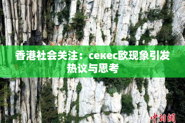 香港社会关注：ceкес欧现象引发热议与思考