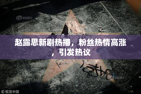 赵露思新剧热播，粉丝热情高涨，引发热议