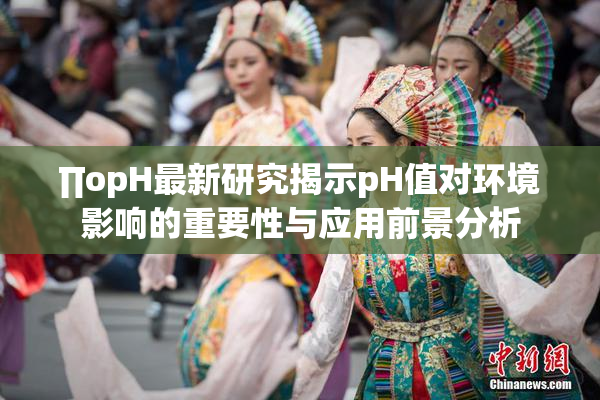 ∏opH最新研究揭示pH值对环境影响的重要性与应用前景分析