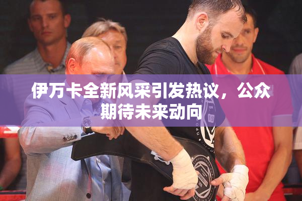 伊万卡全新风采引发热议，公众期待未来动向