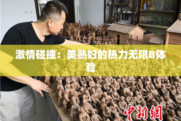 激情碰撞：美熟妇的热力无限B体验