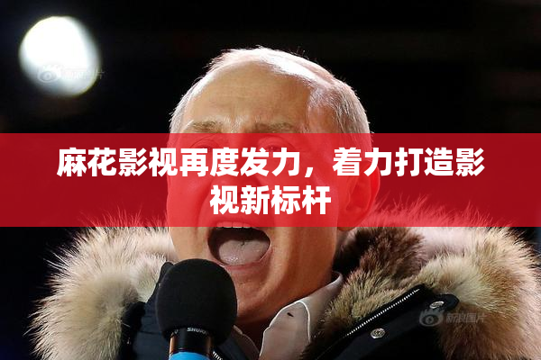麻花影视再度发力，着力打造影视新标杆