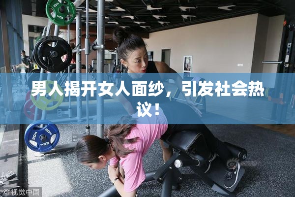 男人揭开女人面纱，引发社会热议！