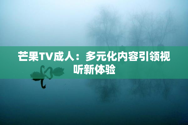 芒果TV成人：多元化内容引领视听新体验
