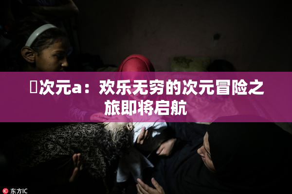 囧次元a：欢乐无穷的次元冒险之旅即将启航